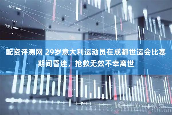 配资评测网 29岁意大利运动员在成都世运会比赛期间昏迷，抢救无效不幸离世
