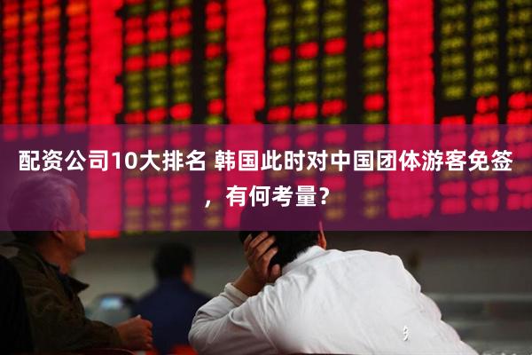 配资公司10大排名 韩国此时对中国团体游客免签，有何考量？