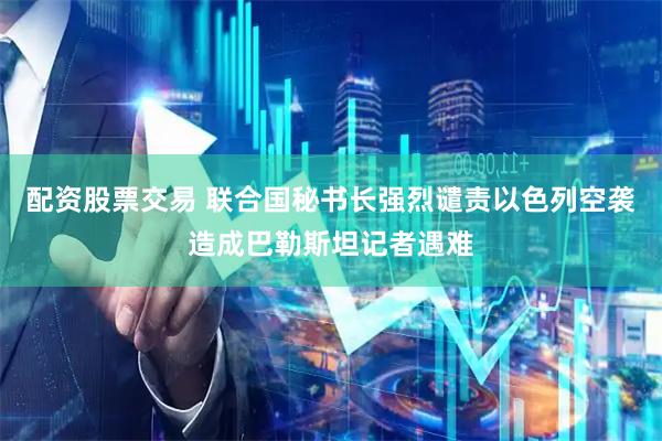 配资股票交易 联合国秘书长强烈谴责以色列空袭造成巴勒斯坦记者遇难