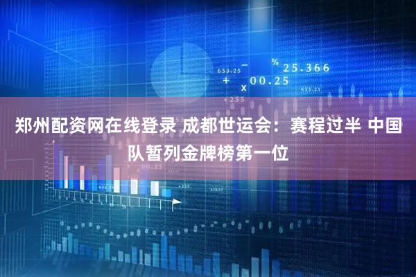 郑州配资网在线登录 成都世运会：赛程过半 中国队暂列金牌榜第一位