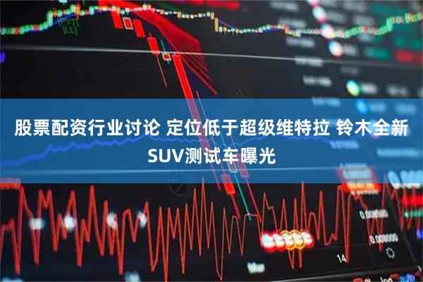 股票配资行业讨论 定位低于超级维特拉 铃木全新SUV测试车曝光