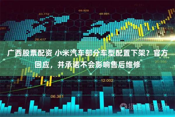广西股票配资 小米汽车部分车型配置下架？官方回应，并承诺不会影响售后维修