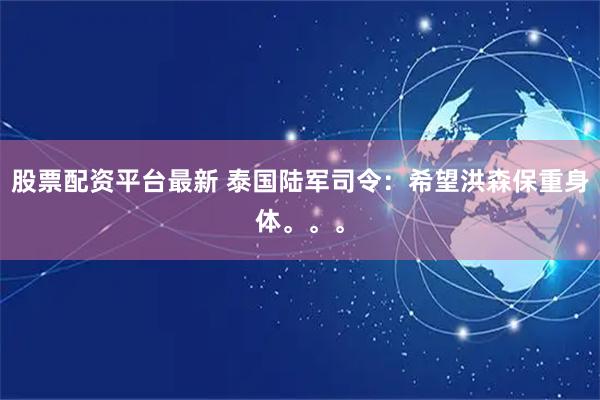 股票配资平台最新 泰国陆军司令：希望洪森保重身体。。。